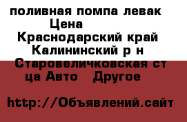 поливная помпа левак › Цена ­ 5 000 - Краснодарский край, Калининский р-н, Старовеличковская ст-ца Авто » Другое   